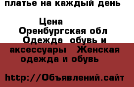 платье на каждый день › Цена ­ 500 - Оренбургская обл. Одежда, обувь и аксессуары » Женская одежда и обувь   